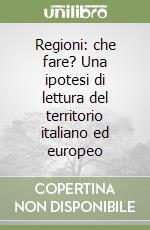 Regioni: che fare? Una ipotesi di lettura del territorio italiano ed europeo libro