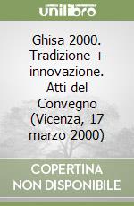 Ghisa 2000. Tradizione + innovazione. Atti del Convegno (Vicenza, 17 marzo 2000)