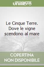 Le Cinque Terre. Dove le vigne scendono al mare libro