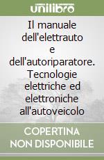 Il manuale dell'elettrauto e dell'autoriparatore. Tecnologie elettriche ed elettroniche all'autoveicolo