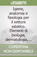 Igiene, anatomia e fisiologia per il settore estetico. Elementi di biologia, dermatologia, educazione alimentare libro