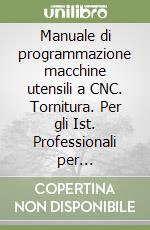 Manuale di programmazione macchine utensili a CNC. Tornitura. Per gli Ist. Professionali per l'industria e l'artigianato