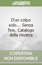 D'un colpo solo... Senza fine. Catalogo della mostra libro