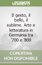 Il gesto, il bello, il sublime. Arte e letteratura in Germania tra '700 e '800 libro