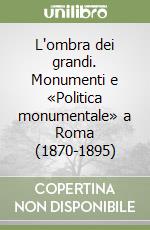 L'ombra dei grandi. Monumenti e «Politica monumentale» a Roma (1870-1895) libro