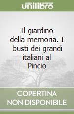 Il giardino della memoria. I busti dei grandi italiani al Pincio libro