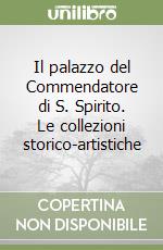 Il palazzo del Commendatore di S. Spirito. Le collezioni storico-artistiche libro