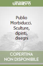 Publio Morbiducci. Sculture, dipinti, disegni libro