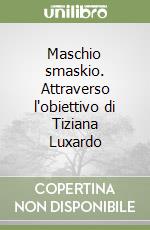 Maschio smaskio. Attraverso l'obiettivo di Tiziana Luxardo libro