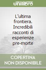 L'ultima frontiera. Incredibili racconti di esperienze pre-morte libro