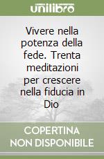 Vivere nella potenza della fede. Trenta meditazioni per crescere nella fiducia in Dio libro