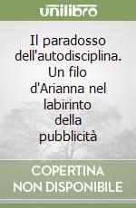 Il paradosso dell'autodisciplina. Un filo d'Arianna nel labirinto della pubblicità libro