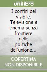 I confini del visibile. Televisione e cinema senza frontiere nelle politiche dell'unione europea libro