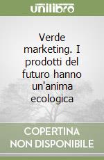 Verde marketing. I prodotti del futuro hanno un'anima ecologica libro