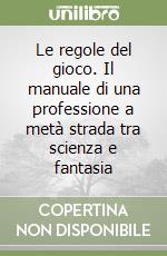 Le regole del gioco. Il manuale di una professione a metà strada tra scienza e fantasia libro