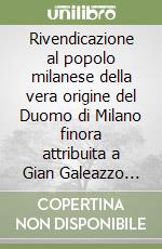 Rivendicazione al popolo milanese della vera origine del Duomo di Milano finora attribuita a Gian Galeazzo Visconti libro