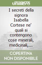 I secreti della signora Isabella Cortese ne' quali si contengono cose minerali, medicinali, artificiose et alchemiche et molte dell'arte profumatoria appartenenti a ogni gran signora