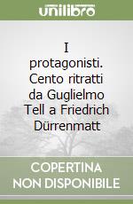 I protagonisti. Cento ritratti da Guglielmo Tell a Friedrich Dürrenmatt libro