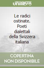Le radici ostinate. Poeti dialettali della Svizzera italiana libro
