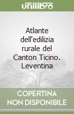 Atlante dell'edilizia rurale del Canton Ticino. Leventina