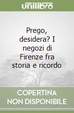 Prego, desidera? I negozi di Firenze fra storia e ricordo libro