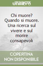 Chi muore? Quando si muore. Una ricerca sul vivere e sul morire consapevoli libro