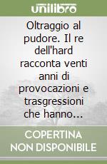 Oltraggio al pudore. Il re dell'hard racconta venti anni di provocazioni e trasgressioni che hanno cambiato il costume degli italiani libro