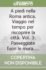 A piedi nella Roma antica. Viaggio nel tempo per riscoprire la città. Vol. 3: Passeggiate fuori le mura. Viaggio nel tempo per riscoprire la città libro