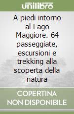 A piedi intorno al Lago Maggiore. 64 passeggiate, escursioni e trekking alla scoperta della natura libro