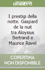 I prestigi della notte. Gaspard de la nuit tra Aloysius Bertrand e Maurice Ravel libro