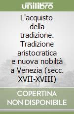 L'acquisto della tradizione. Tradizione aristocratica e nuova nobiltà a Venezia (secc. XVII-XVIII) libro