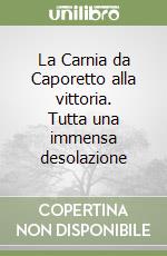 La Carnia da Caporetto alla vittoria. Tutta una immensa desolazione