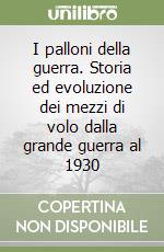 I palloni della guerra. Storia ed evoluzione dei mezzi di volo dalla grande guerra al 1930 libro