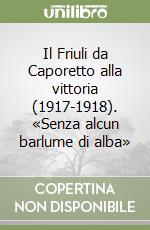 Il Friuli da Caporetto alla vittoria (1917-1918). «Senza alcun barlume di alba»