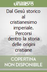 Dal Gesù storico al cristianesimo imperiale. Percorsi dentro la storia delle origini cristiane libro