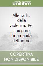 Alle radici della violenza. Per spiegare l'inumanità dell'uomo libro