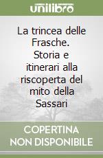 La trincea delle Frasche. Storia e itinerari alla riscoperta del mito della Sassari libro