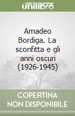 Amadeo Bordiga. La sconfitta e gli anni oscuri (1926-1945) libro