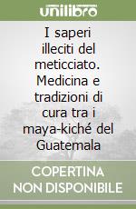 I saperi illeciti del meticciato. Medicina e tradizioni di cura tra i maya-kiché del Guatemala libro