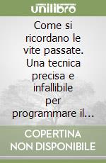 Come si ricordano le vite passate. Una tecnica precisa e infallibile per programmare il futuro libro