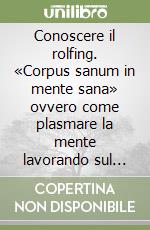 Conoscere il rolfing. «Corpus sanum in mente sana» ovvero come plasmare la mente lavorando sul corpo libro