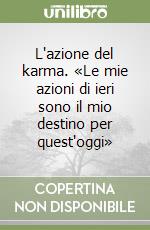 L'azione del karma. «Le mie azioni di ieri sono il mio destino per quest'oggi» libro