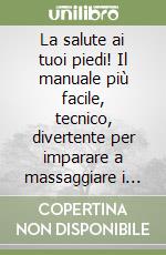 La salute ai tuoi piedi! Il manuale più facile, tecnico, divertente per imparare a massaggiare i migliori «amici» dell'uomo libro
