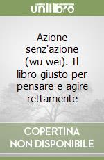 Azione senz'azione (wu wei). Il libro giusto per pensare e agire rettamente