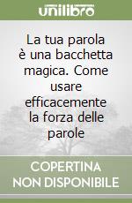 La tua parola è una bacchetta magica. Come usare efficacemente la forza delle parole libro