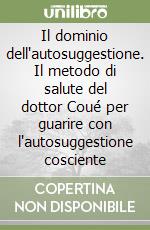 Il dominio dell'autosuggestione. Il metodo di salute del dottor Coué per guarire con l'autosuggestione cosciente libro