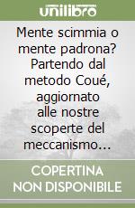 Mente scimmia o mente padrona? Partendo dal metodo Coué, aggiornato alle nostre scoperte del meccanismo mente-inconscio. Solo da applicare libro