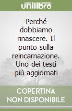 Perché dobbiamo rinascere. Il punto sulla reincarnazione. Uno dei testi più aggiornati libro