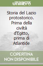 Storia del Lazio protostorico. Prima della civiltà d'Egitto, prima di Atlantide libro