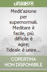 Medit'azione per supernormali. Meditare è facile, più difficile è agire; l'ideale è unire azione e meditazione